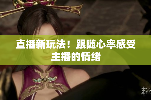 直播新玩法！跟随心率感受主播的情绪