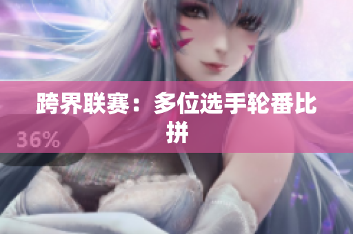 跨界联赛：多位选手轮番比拼