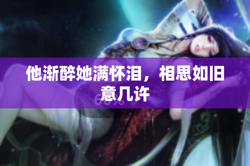 他渐醉她满怀泪，相思如旧意几许