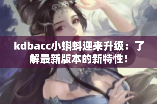 kdbacc小蝌蚪迎来升级：了解最新版本的新特性！