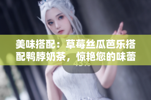 美味搭配：草莓丝瓜芭乐搭配鸭脖奶茶，惊艳您的味蕾！