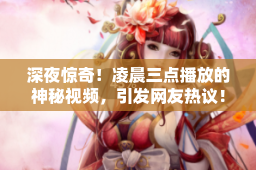 深夜惊奇！凌晨三点播放的神秘视频，引发网友热议！