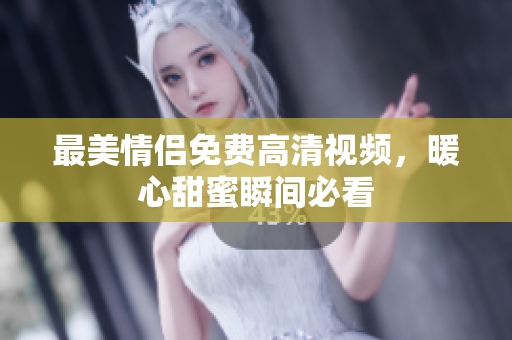 最美情侣免费高清视频，暖心甜蜜瞬间必看