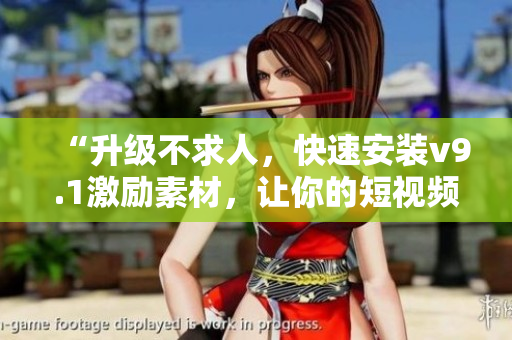 “升级不求人，快速安装v9.1激励素材，让你的短视频更具创意！”