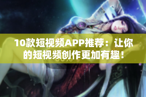10款短视频APP推荐：让你的短视频创作更加有趣！