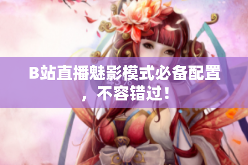 B站直播魅影模式必备配置，不容错过！
