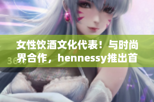 女性饮酒文化代表！与时尚界合作，hennessy推出首位女rapper!