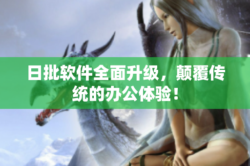 日批软件全面升级，颠覆传统的办公体验！