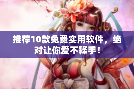 推荐10款免费实用软件，绝对让你爱不释手！