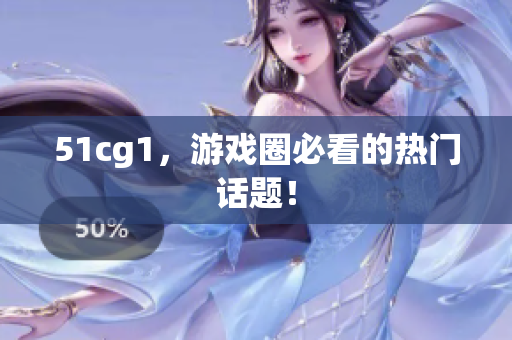 51cg1，游戏圈必看的热门话题！