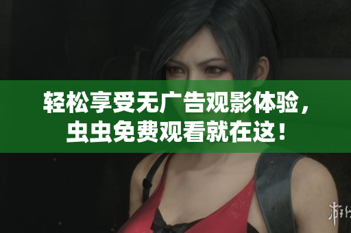 轻松享受无广告观影体验，虫虫免费观看就在这！