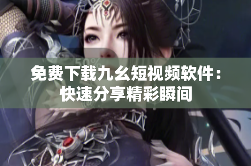 免费下载九幺短视频软件：快速分享精彩瞬间