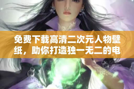 免费下载高清二次元人物壁纸，助你打造独一无二的电脑桌面！