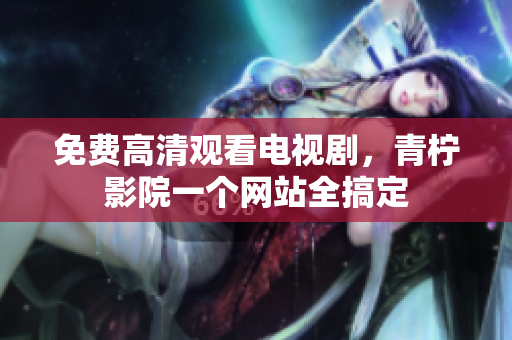 免费高清观看电视剧，青柠影院一个网站全搞定