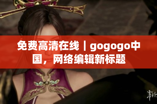 免费高清在线｜gogogo中国，网络编辑新标题