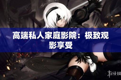 高端私人家庭影院：极致观影享受
