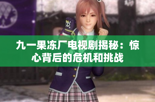 九一果冻厂电视剧揭秘：惊心背后的危机和挑战
