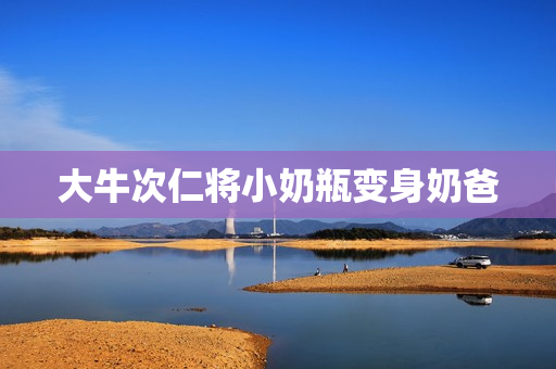 大牛次仁将小奶瓶变身奶爸