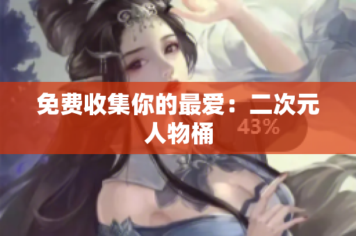 免费收集你的最爱：二次元人物桶