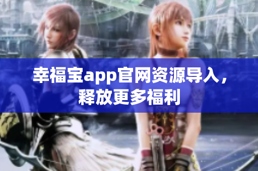 幸福宝app官网资源导入，释放更多福利