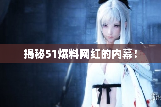 揭秘51爆料网红的内幕！