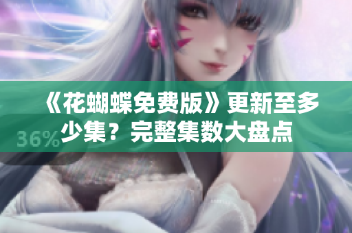 《花蝴蝶免费版》更新至多少集？完整集数大盘点
