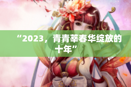 “2023，青青莘春华绽放的十年”