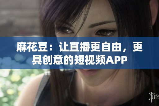 麻花豆：让直播更自由，更具创意的短视频APP