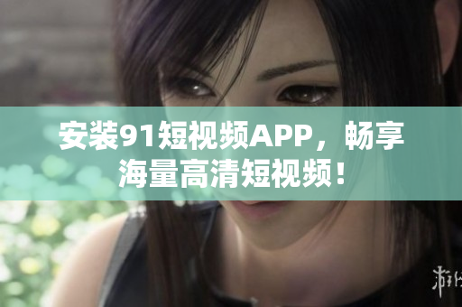 安装9.1短视频APP，畅享海量高清短视频！
