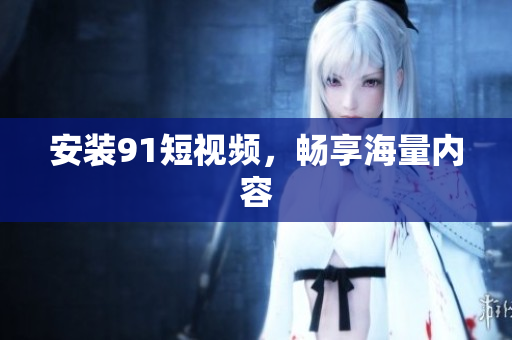 安装9.1短视频，畅享海量内容