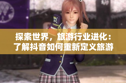 探索世界，旅游行业进化：了解抖音如何重新定义旅游体验
