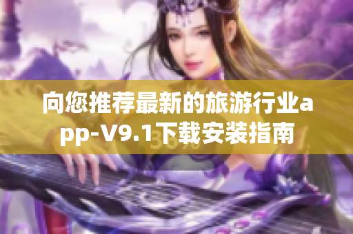向您推荐最新的旅游行业app-V9.1下载安装指南