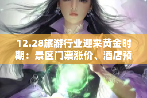 12.28旅游行业迎来黄金时期：景区门票涨价、酒店预订火热