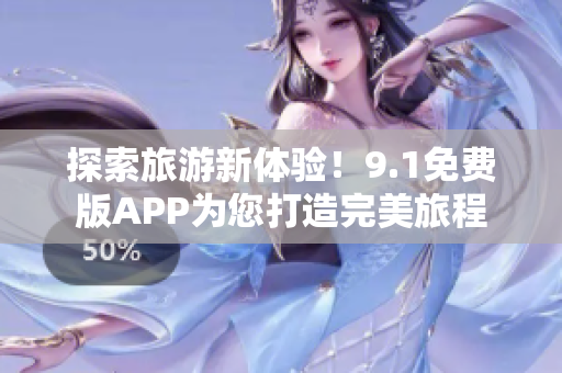 探索旅游新体验！9.1免费版APP为您打造完美旅程
