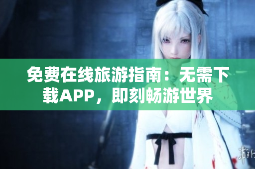 免费在线旅游指南：无需下载APP，即刻畅游世界