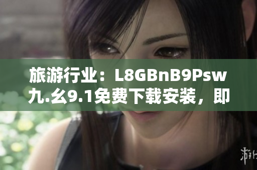 旅游行业：L8GBnB9Psw九.幺9.1免费下载安装，即享最佳旅游攻略