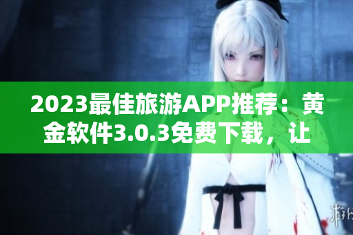 2023最佳旅游APP推荐：黄金软件3.0.3免费下载，让你轻松装备旅行