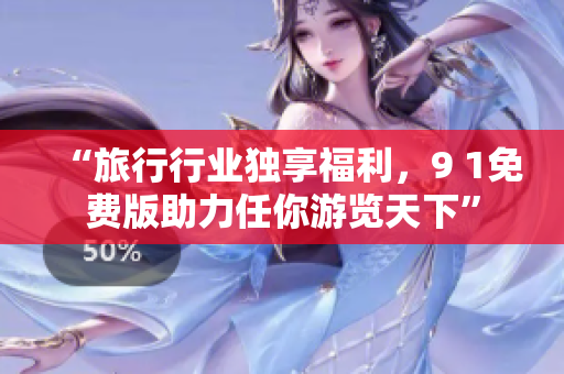 “旅行行业独享福利，9 1免费版助力任你游览天下”