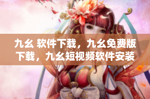九幺 软件下载，九幺免费版下载，九幺短视频软件安装免费版，九幺破解下载键接，九幺软件下载安装----DtJ3l4skY910