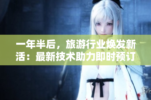 一年半后，旅游行业焕发新活：最新技术助力即时预订！