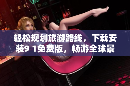 轻松规划旅游路线，下载安装9 1免费版，畅游全球景点