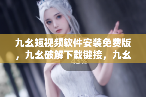 九幺短视频软件安装免费版，九幺破解下载键接，九幺软件下载安装，九幺下载，九幺免费版下载安装----LdVFbsEiM03o