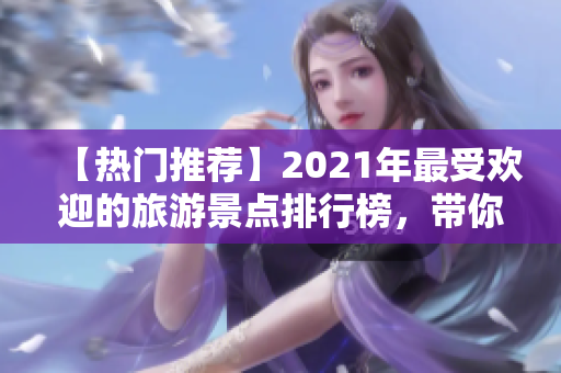 【热门推荐】2021年最受欢迎的旅游景点排行榜，带你领略世界风情！