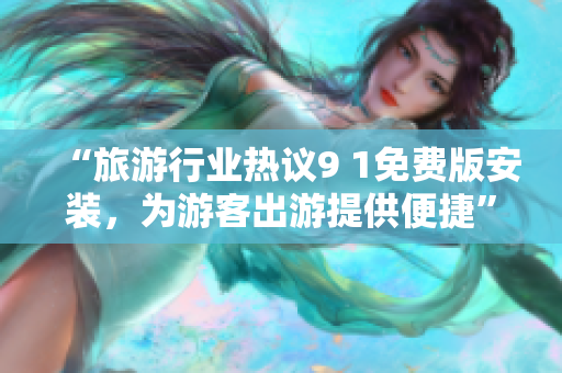 “旅游行业热议9 1免费版安装，为游客出游提供便捷”