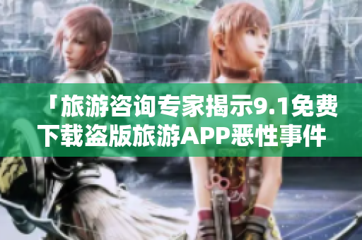 「旅游咨询专家揭示9.1免费下载盗版旅游APP恶性事件」