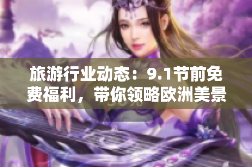 旅游行业动态：9.1节前免费福利，带你领略欧洲美景