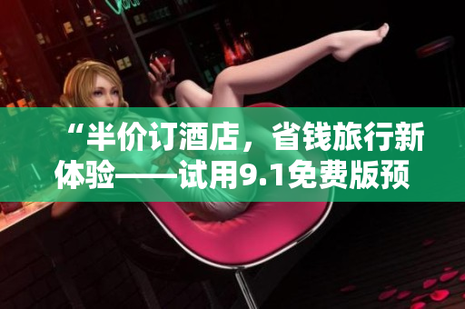 “半价订酒店，省钱旅行新体验——试用9.1免费版预订软件”