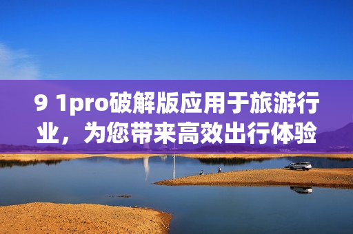 9 1pro破解版应用于旅游行业，为您带来高效出行体验