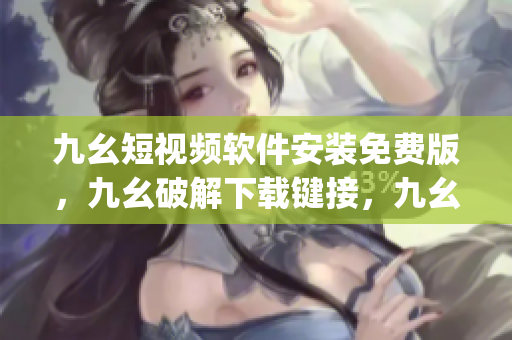 九幺短视频软件安装免费版，九幺破解下载键接，九幺软件下载安装，九幺下载，九幺免费版下载安装----x1vBrENfYMJ6