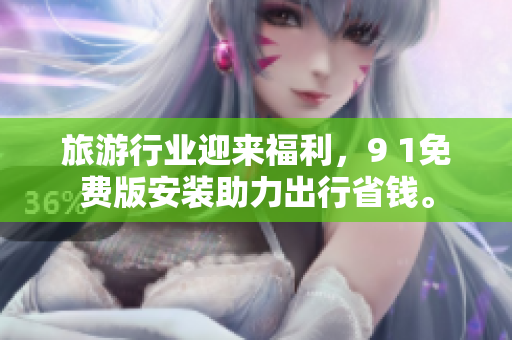 旅游行业迎来福利，9 1免费版安装助力出行省钱。